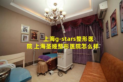 上海g-stars整形医院 上海圣娅整形医院怎么样